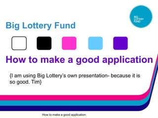 Big Lottery Fund


How to make a good application
{I am using Big Lottery’s own presentation- because it is
so good. Tim}




              How to make a good application
 