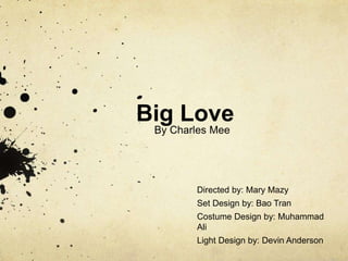 Big Love 
By Charles Mee 
Directed by: Mary Mazy 
Set Design by: Bao Tran 
Costume Design by: Muhammad 
Ali 
Light Design by: Devin Anderson 
 