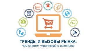 ТРЕНДЫ И ВЫЗОВЫ РЫНКА:
чем ответит украинский e-commerce
 
