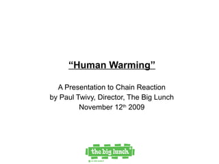 “ Human Warming” A Presentation to Chain Reaction  by Paul Twivy, Director, The Big Lunch  November 12 th  2009  