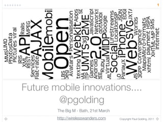 1




Future mobile innovations....
        @pgolding
        The Big M - Bath, 21st March
        http://wirelesswanders.com     Copyright Paul Golding, 2011
 