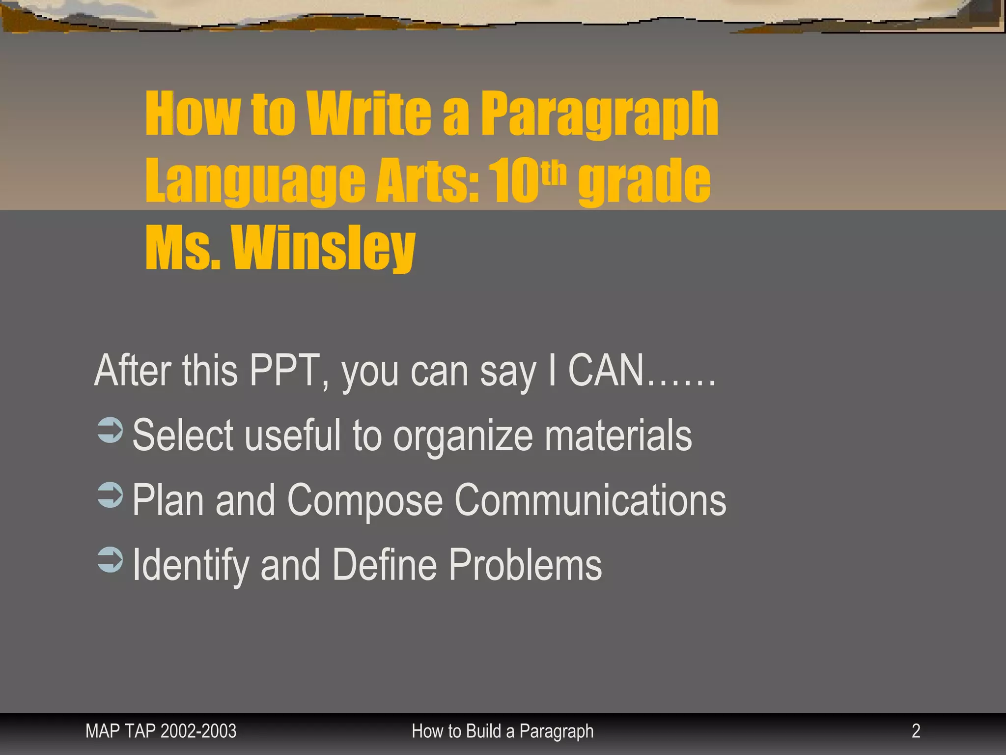 How to Write a Paragraph
      Language Arts: 10th grade
      Ms. Winsley

After this PPT, you can say I CAN……
 Select useful to organize materials
 Plan and Compose Communications
 Identify and Define Problems



MAP TAP 2002-2003   How to Build a Paragraph   2
 