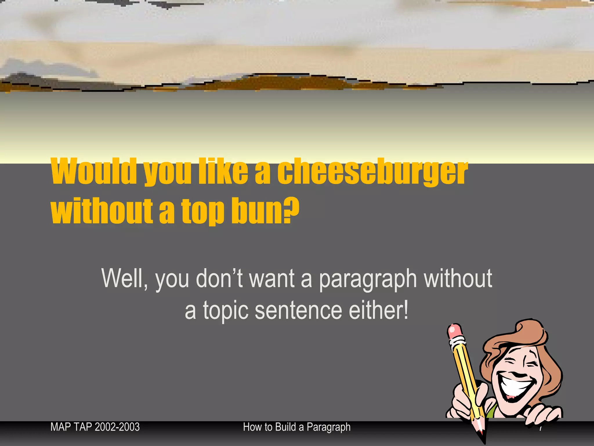 Would you like a cheeseburger
without a top bun?
         Well, you don’t want a paragraph without
                  a topic sentence either!



MAP TAP 2002-2003      How to Build a Paragraph     7
 