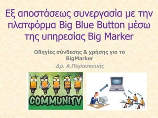 Εξ αποστάσεως συνεργασία με την 
πλατφόρμα Big Blue Button μέσω 
της υπηρεσίας Big Marker 
Οδηγίες σύνδεσης & χρήσης για το 
BigMarker 
Δρ. Α.Παρασκευάς 
 