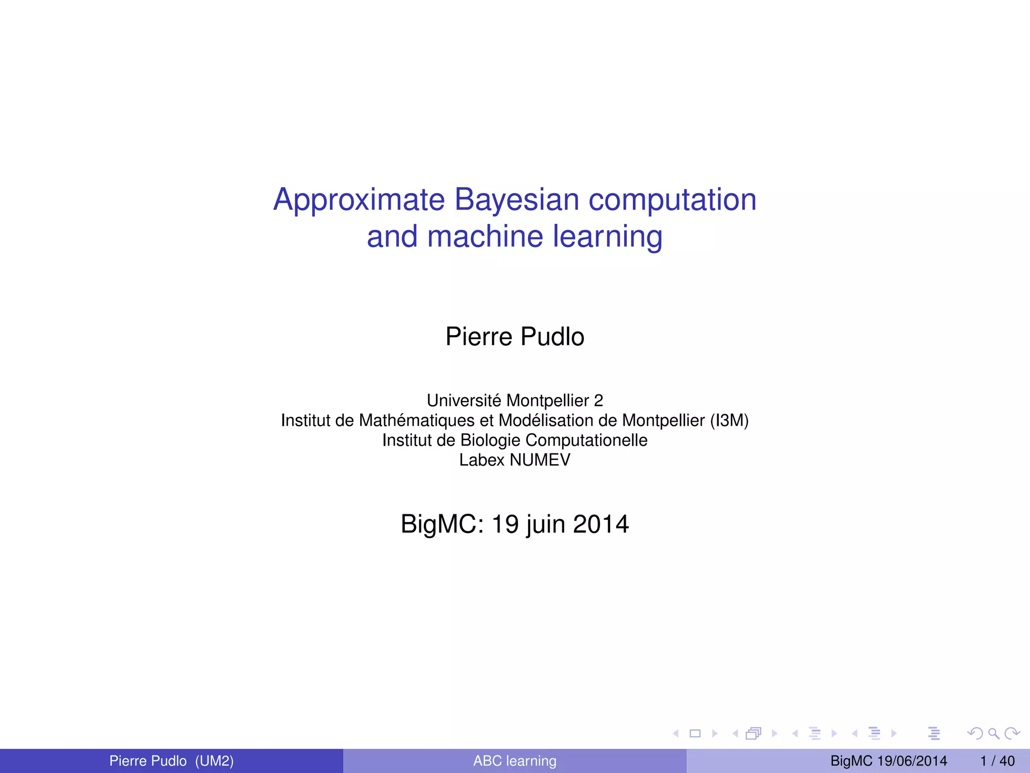 Approximate Bayesian computation and machine learning Pierre Pudlo Universit ´e Montpellier 2 Institut de Math´ematiques et Mod´ elisation de Montpellier (I3M) Institut de Biologie Computationelle Labex NUMEV BigMC: 19 juin 2014 Pierre Pudlo (UM2) ABC learning BigMC 19/06/2014 1 / 40 
