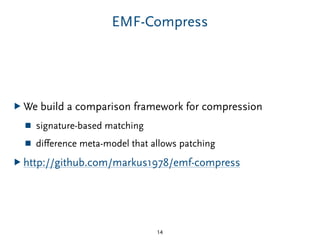EMF-Compress
▶ We build a comparison framework for compression
■ signature-based matching
■ diﬀerence meta-model that allows patching
▶ http://github.com/markus1978/emf-compress
14
 