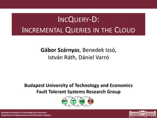 Budapest University of Technology and Economics
Department of Measurement and Information Systems
Budapest University of Technology and Economics
Fault Tolerant Systems Research Group
INCQUERY-D:
INCREMENTAL QUERIES IN THE CLOUD
Gábor Szárnyas, Benedek Izsó,
István Ráth, Dániel Varró
 