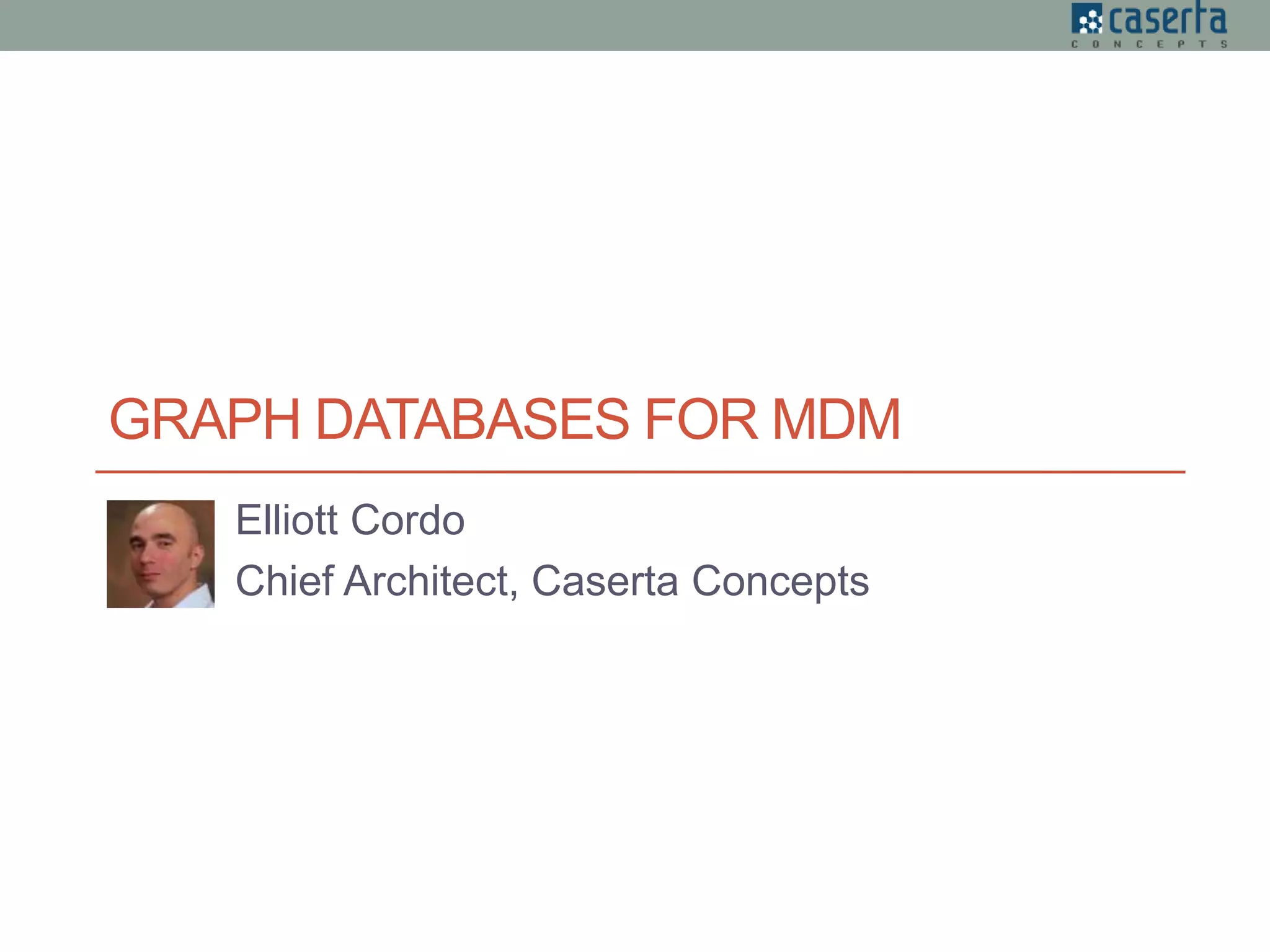 GRAPH DATABASES FOR MDM
Elliott Cordo
Chief Architect, Caserta Concepts
 