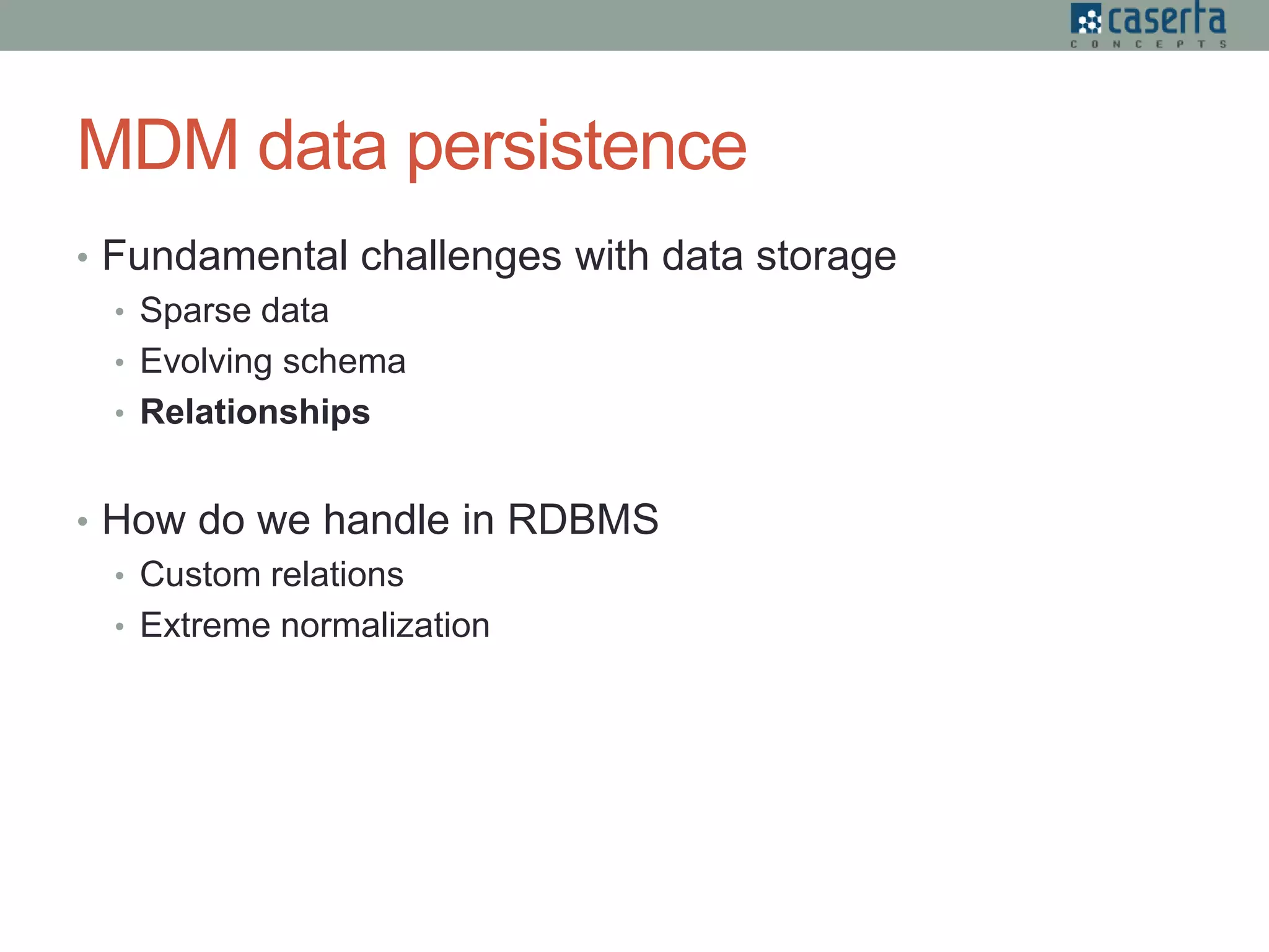 MDM data persistence
• Fundamental challenges with data storage
• Sparse data
• Evolving schema
• Relationships
• How do we handle in RDBMS
• Custom relations
• Extreme normalization
 