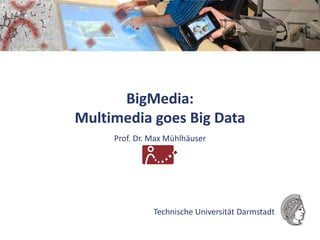 Technische Universität Darmstadt
Prof. Dr. Max Mühlhäuser
BigMedia:
Multimedia goes Big Data
 
