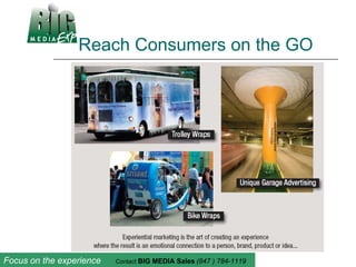 Reach Consumers on the GO Focus on the experience  Contact  BIG MEDIA Sales   (847 ) 784-1119 