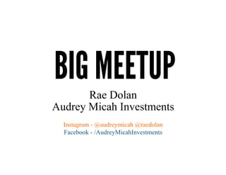 BIG MEETUP
Rae Dolan
Audrey Micah Investments
Instagram - @audreymicah @raedolan
Facebook - /AudreyMicahInvestments
 