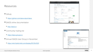 Intel CorporationCloud & Enterprise Solutions Group 15
Resources
 Github
• https://github.com/daos-stack/daos
 DAOS online documentation
• http://daos.io
 Community mailing list
• https://daos.groups.io
 Annual DAOS User Group in November
• https://wiki.hpdd.intel.com/display/DC/DUG20
 