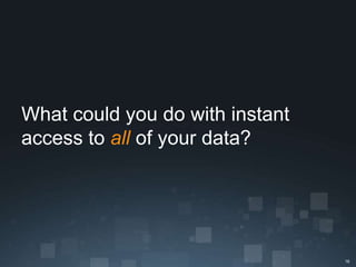 What could you do with instant
access to all of your data?




                                 16
 