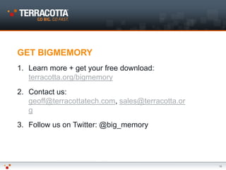 GET BIGMEMORY
1. Learn more + get your free download:
   terracotta.org/bigmemory
2. Contact us:
   geoff@terracottatech.com, sales@terracotta.or
   g
3. Follow us on Twitter: @big_memory




                                                   18
 
