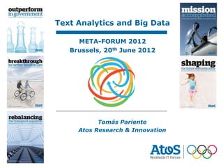 20/06/2012
                                  Tomás Pariente
Text Analytics and Big Data

     META-FORUM 2012
   Brussels, 20th June 2012




           Tomás Pariente
     Atos Research & Innovation




                  1
 