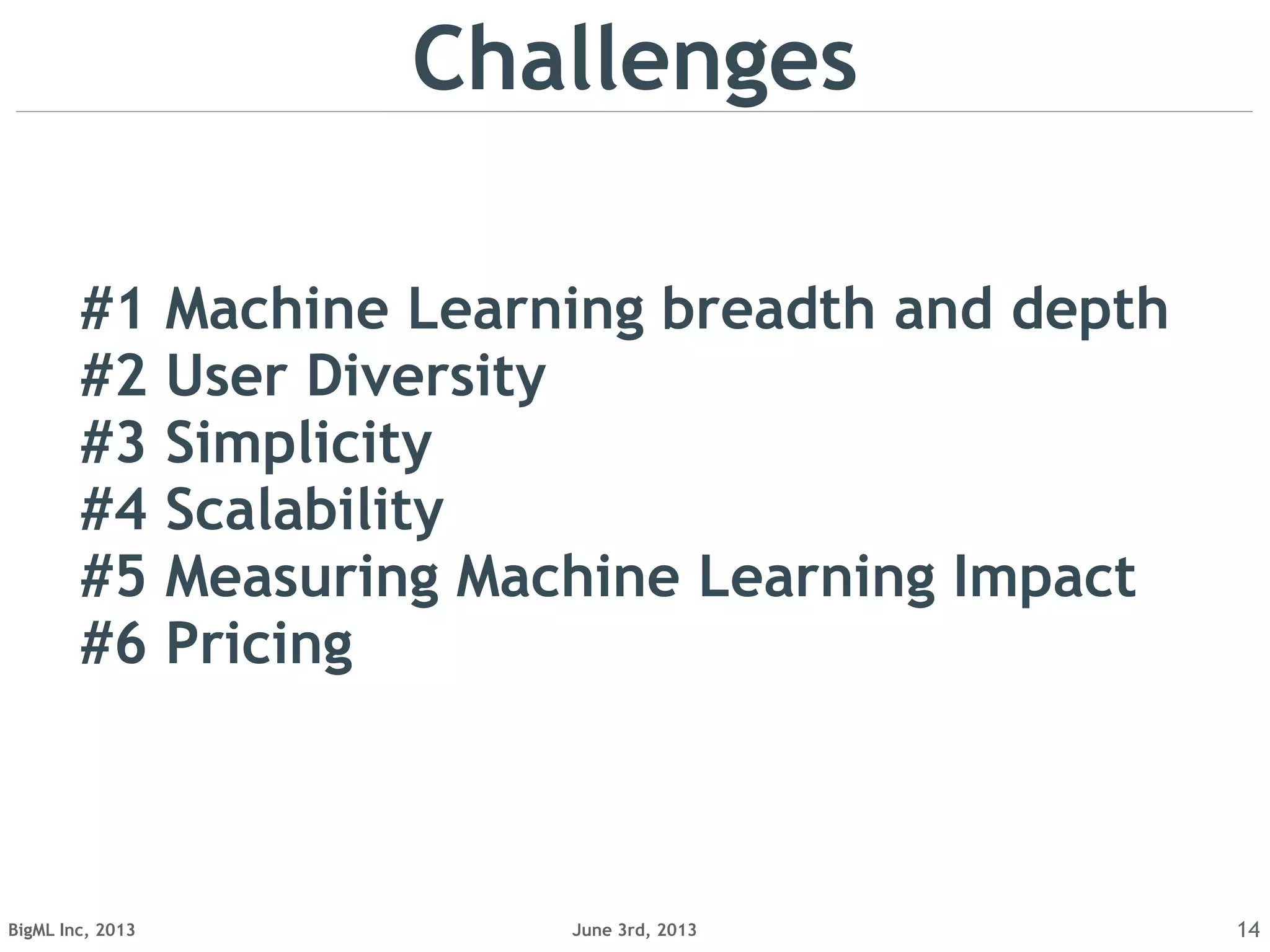 June 3rd, 2013BigML Inc, 2013 14
Challenges
#1 Machine Learning breadth and depth
#2 User Diversity
#3 Simplicity
#4 Scalability
#5 Measuring Machine Learning Impact
#6 Pricing
 