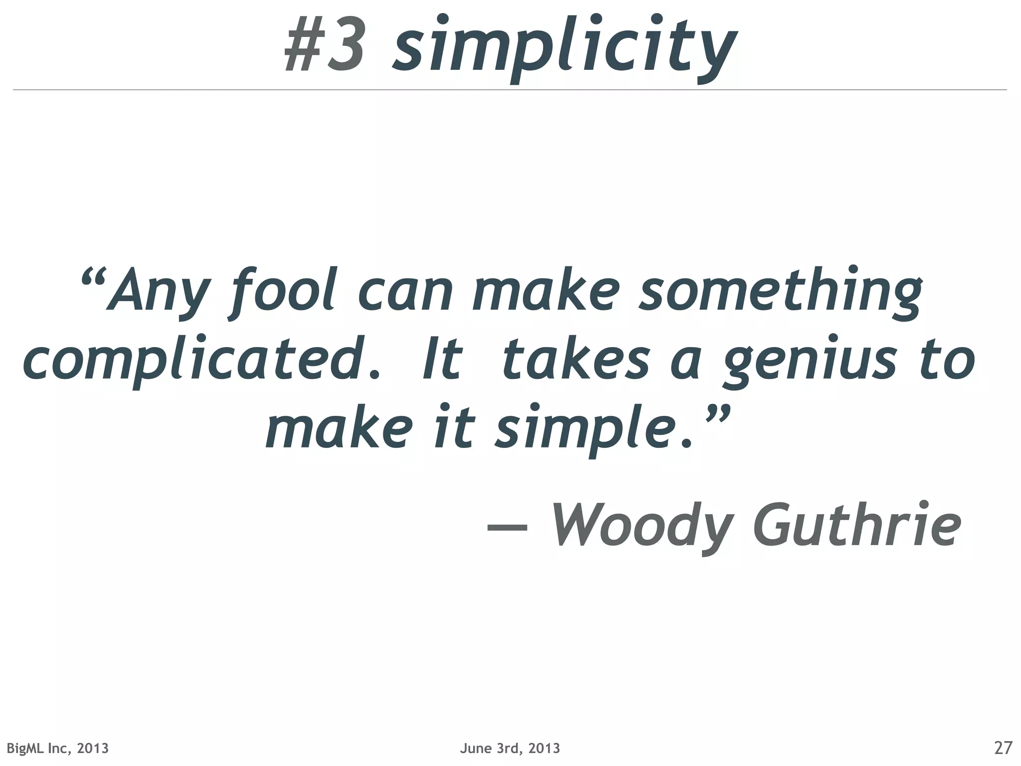 June 3rd, 2013BigML Inc, 2013 27
“Any fool can make something
complicated. It takes a genius to
make it simple.”
― Woody Guthrie
#3 simplicity
 