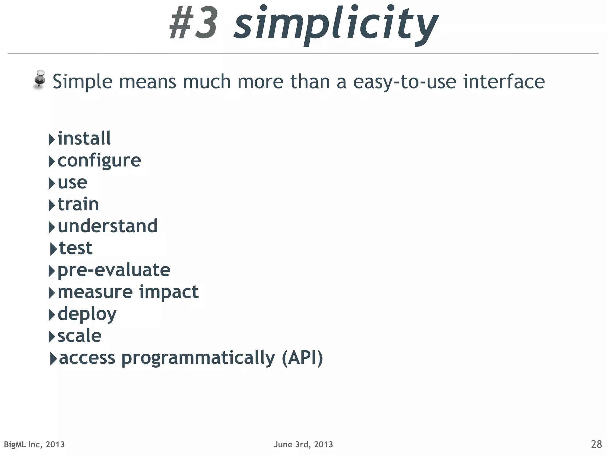 June 3rd, 2013BigML Inc, 2013 28
‣install
‣configure
‣use
‣train
‣understand
‣test
‣pre-evaluate
‣measure impact
‣deploy
‣scale
‣access programmatically (API)
#3 simplicity
Simple means much more than a easy-to-use interface
 