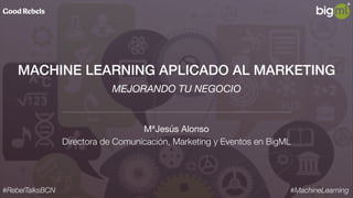 MACHINE LEARNING APLICADO AL MARKETING
MªJesús Alonso

Directora de Comunicación, Marketing y Eventos en BigML
#RebelTalksBCN
MEJORANDO TU NEGOCIO
#MachineLearning
 