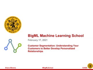 Arturo Moreno #BigMLSchool ICADE
February 17, 2021
Customer Segmentation: Understanding Your
Customers to Better Develop Personalized
Relationships
BigML Machine Learning School
 