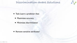 Jan W
. Veldsink MSc
Discrimination-aware Solutions
• Task: Learn a predictor that
:

• Maximizes accurac
y

• Minimizes discriminatio
n

• Remove sensitive attributes?
 