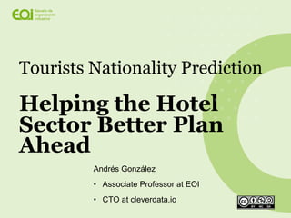 Andrés González
• Associate Professor at EOI
• CTO at cleverdata.io
Tourists Nationality Prediction
Helping the Hotel
Sector Better Plan
Ahead
 