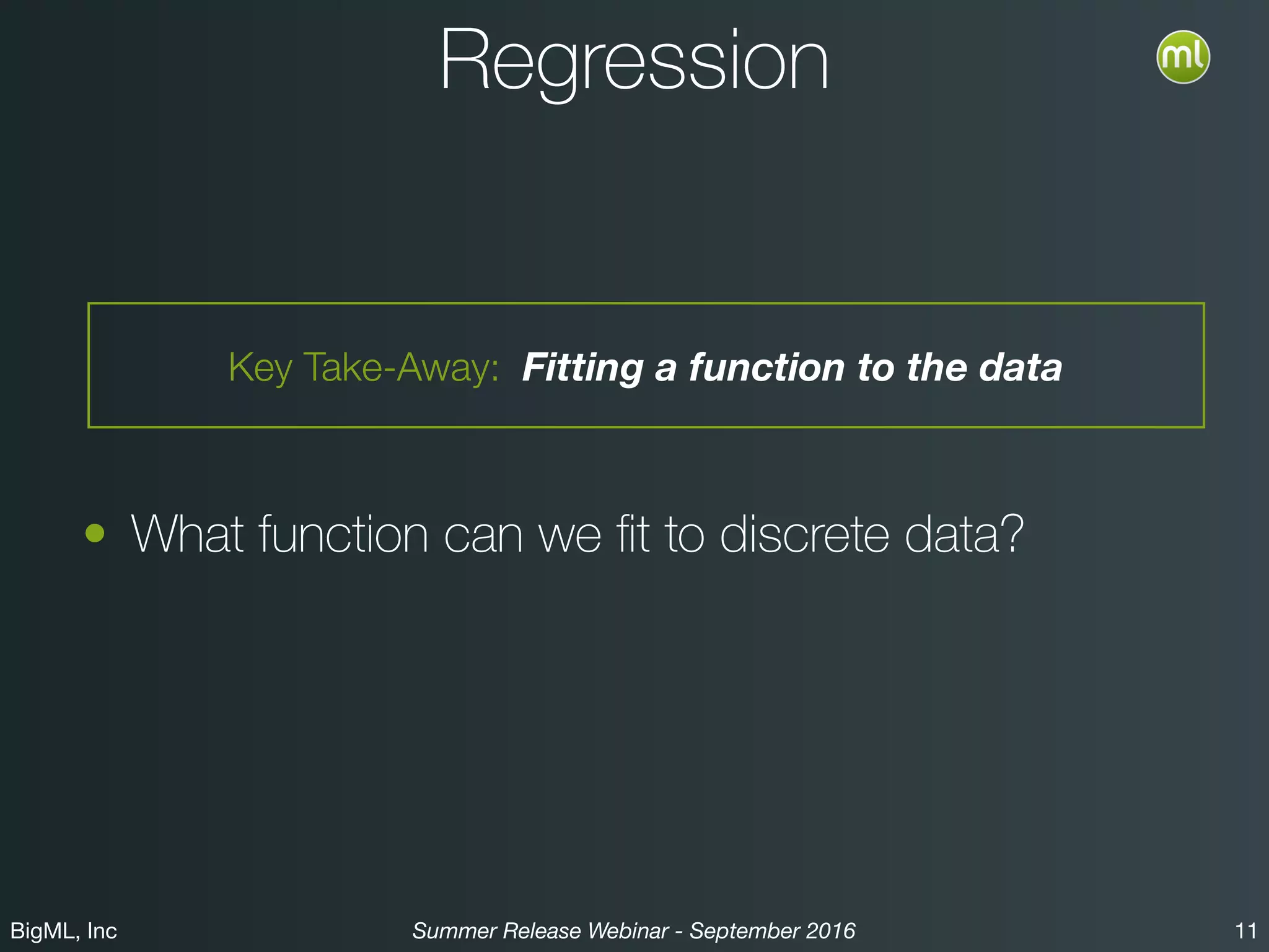 BigML, Inc 11Summer Release Webinar - September 2016
Regression
• What function can we ﬁt to discrete data?
Key Take-Away: Fitting a function to the data
 