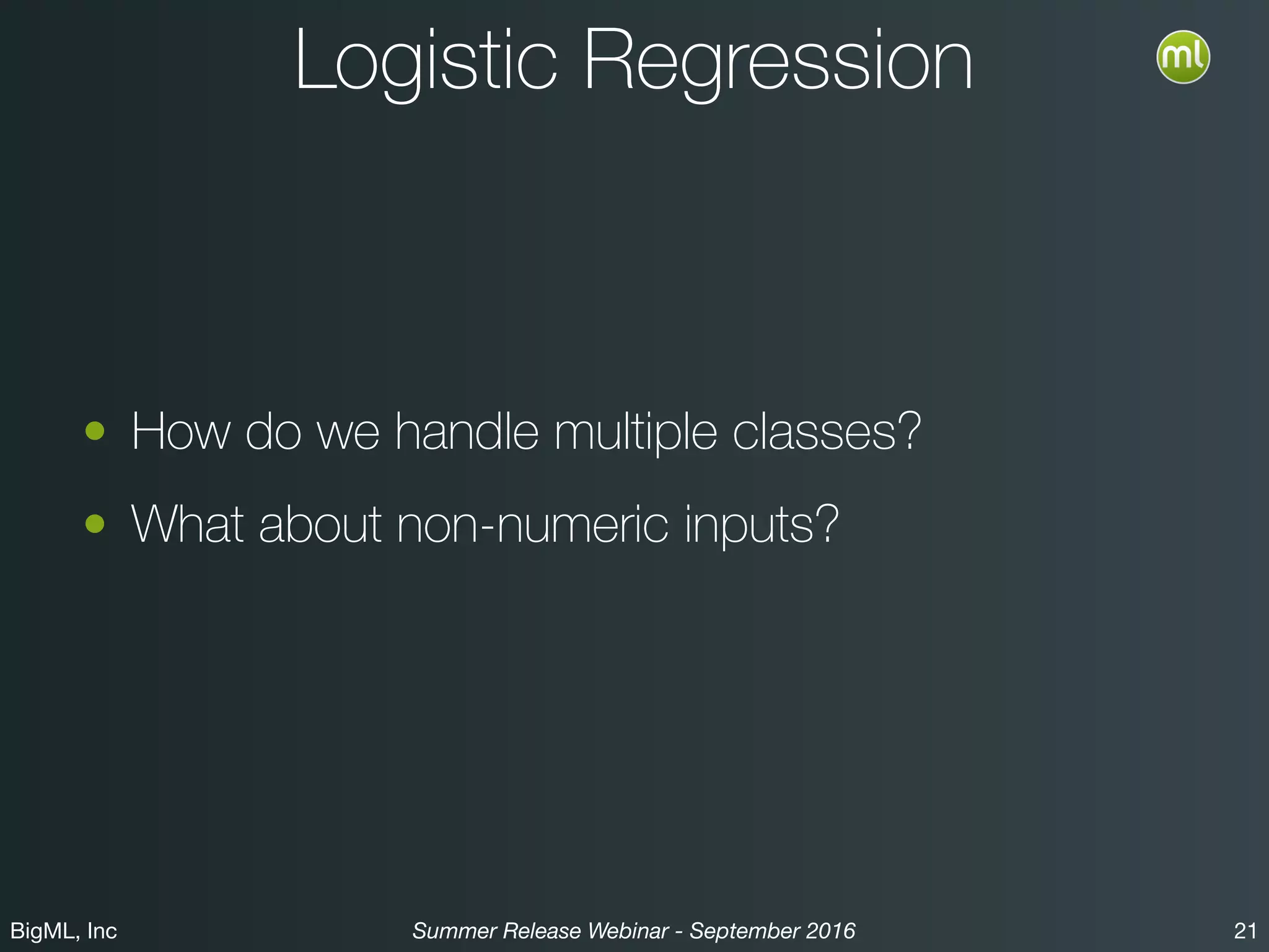 BigML, Inc 21Summer Release Webinar - September 2016
Logistic Regression
• How do we handle multiple classes?
• What about non-numeric inputs?
 