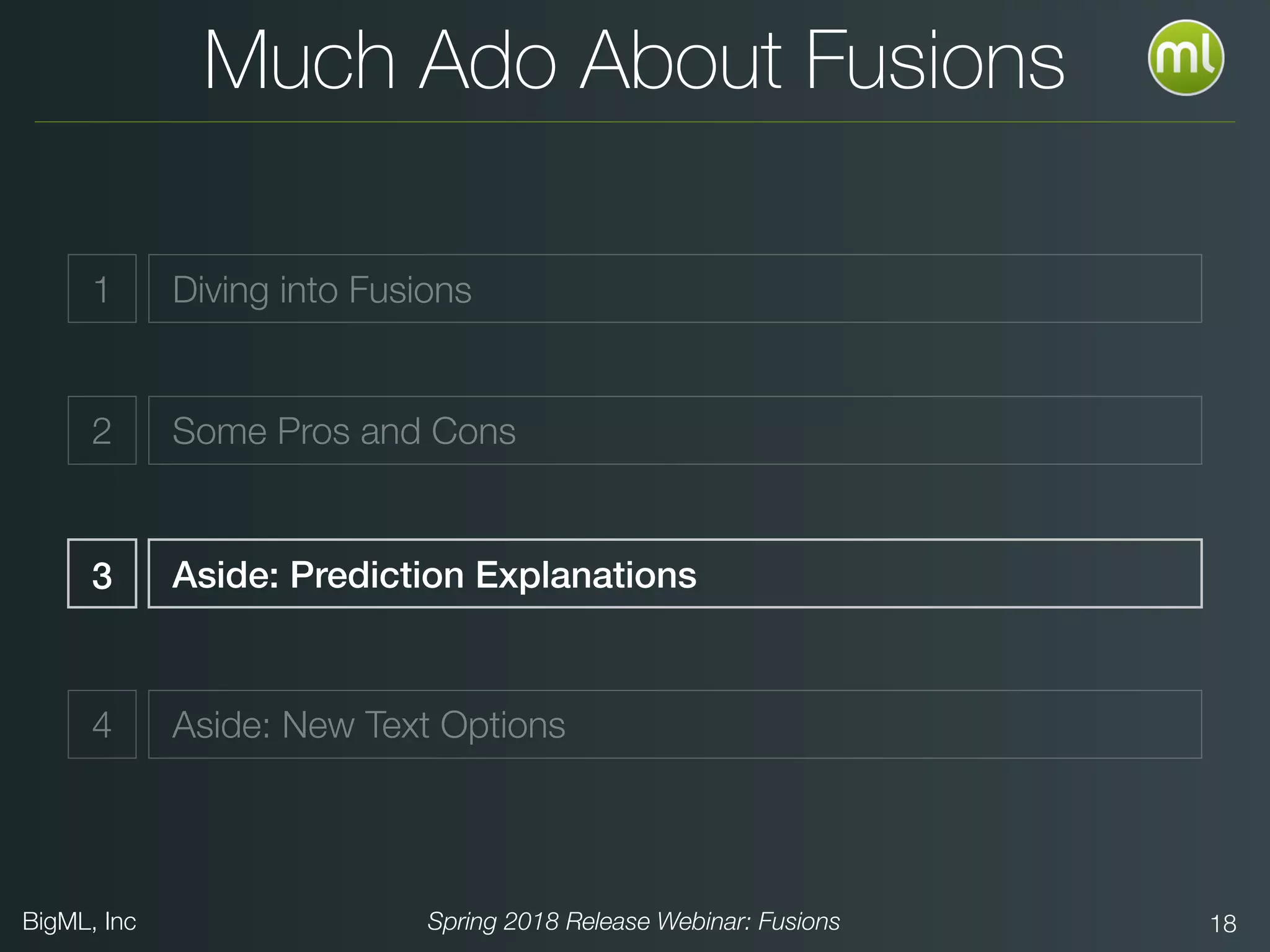 BigML, Inc Spring 2018 Release Webinar: Fusions 18
Much Ado About Fusions
Diving into Fusions
Aside: Prediction Explanations
2 Some Pros and Cons
4 Aside: New Text Options
3
1
 
