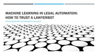 MACHINE LEARNING IN LEGAL AUTOMATION:
HOW TO TRUST A LAWYERBOT
ARNOUD ENGELFRIET, CO FOUNDER AT LYNN LEGAL
 