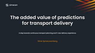 The added value of predictions
for transport delivery
A step towards continuous transport planning and 5-star delivery experience.
Silvie Spreeuwenberg
 