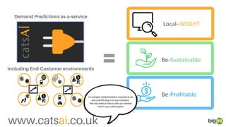 Demand Predictions as-a-service
www.catsai.co.uk
Including End-Customer environments
no complex implementation required as we
are a retrofit plug in to any company.
We only need access to data you already
hold in your sales system
 