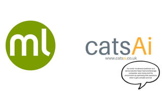 catsAi
www.catsai.co.uk
Our world 1st demand prediction as a
service solution helps Food and Beverage
companies save money and the
environment by optimising their operations
when is gets complex and real
 