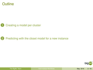 Outline
1 Creating a model per cluster
2 Predicting with the closet model for a new instance
The BigML Team Intermediate Workﬂows May 2016 2 / 18
 