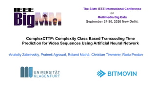 ComplexCTTP: Complexity Class Based Transcoding Time
Prediction for Video Sequences Using Artificial Neural Network
Anatoliy Zabrovskiy, Prateek Agrawal, Roland Mathá, Christian Timmerer, Radu Prodan
The Sixth IEEE International Conference
on
Multimedia Big Data
September 24-26, 2020 New Delhi.
 