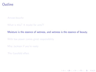 Outline
Amuse-bouche
What is this? A model for ants?!
Moisture is the essence of wetness, and wetness is the essence of beauty.
With low power comes great responsibility
Miss Jackson if you’re nasty
The Ganzfeld eﬀect
 