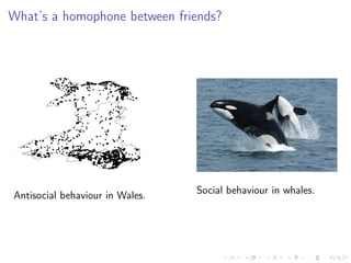 What’s a homophone between friends?
Antisocial behaviour in Wales. Social behaviour in whales.
 