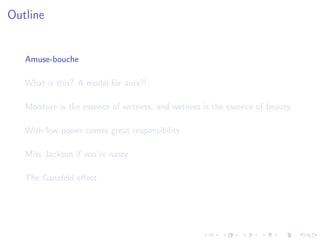 Outline
Amuse-bouche
What is this? A model for ants?!
Moisture is the essence of wetness, and wetness is the essence of beauty.
With low power comes great responsibility
Miss Jackson if you’re nasty
The Ganzfeld eﬀect
 