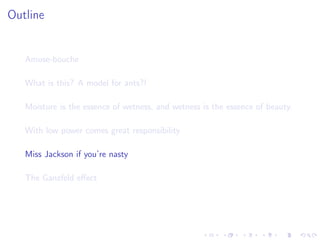 Outline
Amuse-bouche
What is this? A model for ants?!
Moisture is the essence of wetness, and wetness is the essence of beauty.
With low power comes great responsibility
Miss Jackson if you’re nasty
The Ganzfeld eﬀect
 
