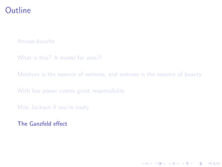 Outline
Amuse-bouche
What is this? A model for ants?!
Moisture is the essence of wetness, and wetness is the essence of beauty.
With low power comes great responsibility
Miss Jackson if you’re nasty
The Ganzfeld eﬀect
 