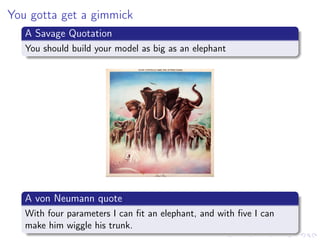 You gotta get a gimmick
A Savage Quotation
You should build your model as big as an elephant
A von Neumann quote
With four parameters I can ﬁt an elephant, and with ﬁve I can
make him wiggle his trunk.
 
