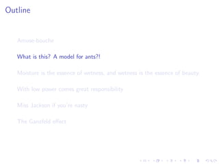Outline
Amuse-bouche
What is this? A model for ants?!
Moisture is the essence of wetness, and wetness is the essence of beauty.
With low power comes great responsibility
Miss Jackson if you’re nasty
The Ganzfeld eﬀect
 