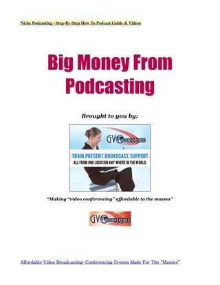 Niche Podcasting - Step-By-Step How To Podcast Guide & Videos




             Big Money From
               Podcasting
                              Brought to you by:




             “Making “video conferencing” affordable to the masses”




Affordable Video Broadcasting-Conferencing System Made For The “Masses”
 