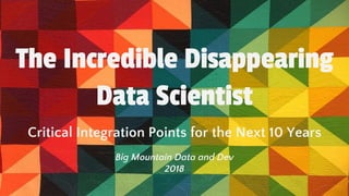 The Incredible Disappearing
Data Scientist
Critical Integration Points for the Next 10 Years
Big Mountain Data and Dev
2018
 