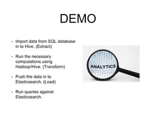 DEMO 
• Import data from SQL database 
in to Hive. (Extract) 
• Run the necessary 
computations using 
Hadoop/Hive. (Transform) 
• Push the data in to 
Elasticsearch. (Load) 
• Run queries against 
Elasticsearch. 
 