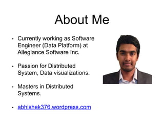 About Me 
• Currently working as Software 
Engineer (Data Platform) at 
Allegiance Software Inc. 
• Passion for Distributed 
System, Data visualizations. 
• Masters in Distributed 
Systems. 
• abhishek376.wordpress.com 
 