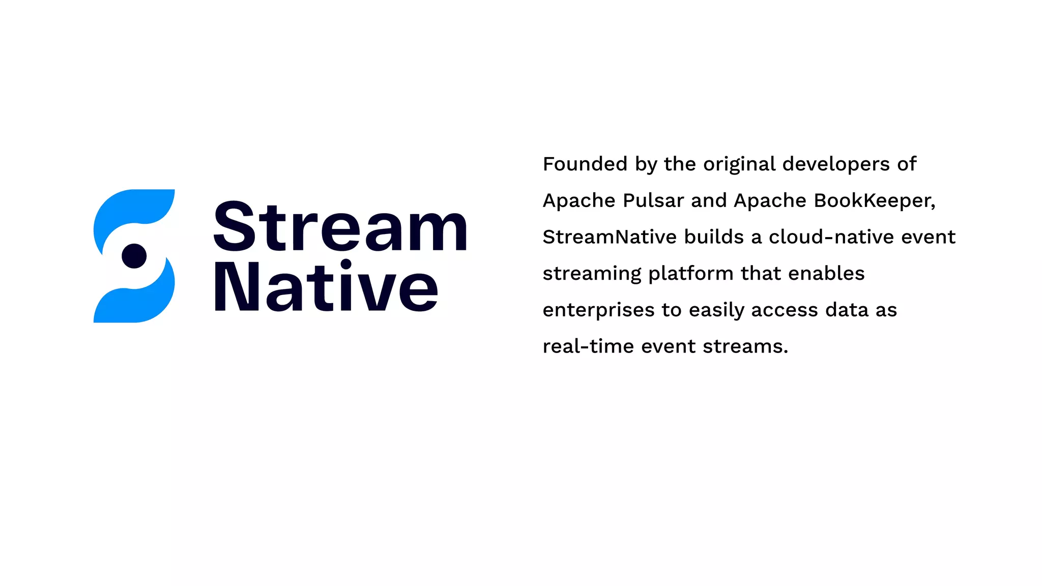 Founded by the original developers of Apache Pulsar and Apache BookKeeper, StreamNative builds a cloud-native event streaming platform that enables enterprises to easily access data as real-time event streams. 