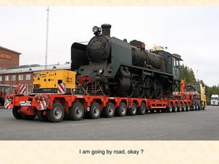 I am going by road, okay ?