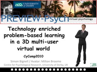 Simon Bignell / Avatar: Milton Broome Centre for Psychological Research, University of Derby, UK Technology enriched problem-based learning in a 3D multi-user virtual world   CyComp2010   